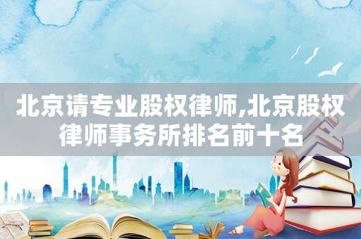 北京請專業股權律師,北京股權律師事務所排名前十名