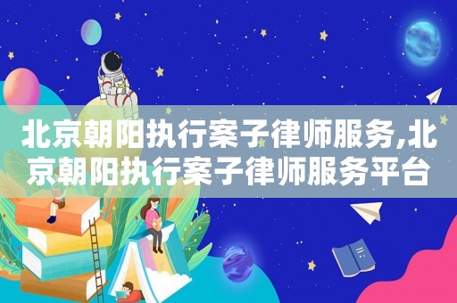 北京朝陽執行案子律師服務,北京朝陽執行案子律師服務平臺