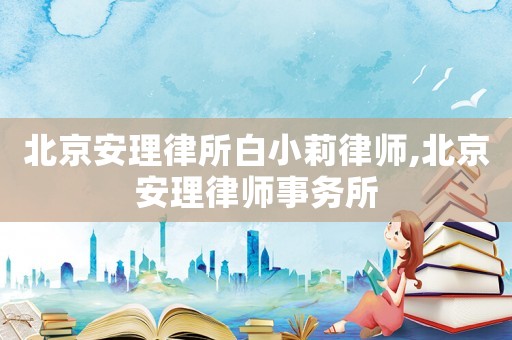 北京安理律所白小莉律師,北京安理律師事務(wù)所