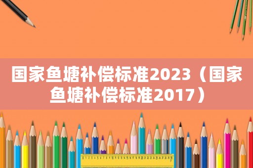 國家魚塘補償標準2023（國家魚塘補償標準2017）