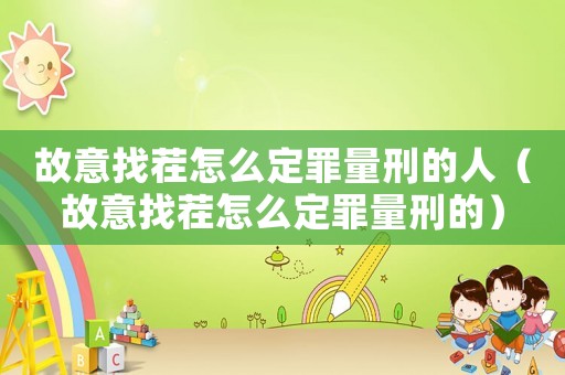 故意找茬怎么定罪量刑的人（故意找茬怎么定罪量刑的）