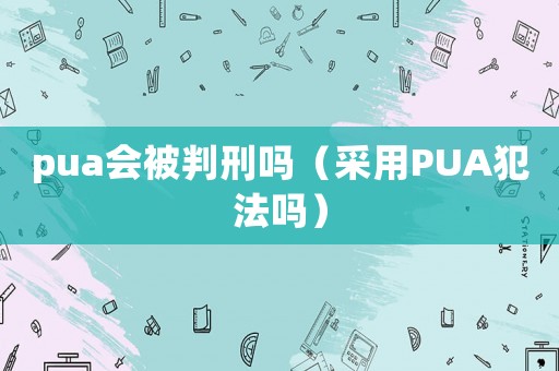 pua會被判刑嗎（采用PUA犯法嗎）