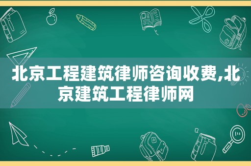 北京工程建筑律師咨詢收費,北京建筑工程律師網