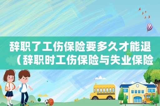 辭職了工傷保險(xiǎn)要多久才能退（辭職時(shí)工傷保險(xiǎn)與失業(yè)保險(xiǎn)怎么得到）
