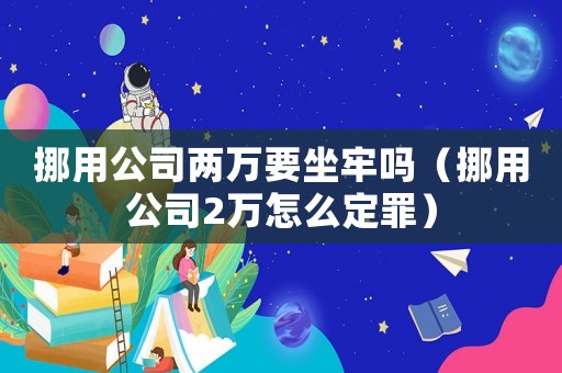 挪用公司兩萬要坐牢嗎（挪用公司2萬怎么定罪）