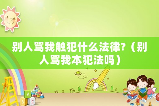 別人罵我觸犯什么法律?（別人罵我本犯法嗎）