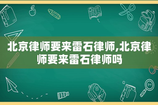 北京律師要來雷石律師,北京律師要來雷石律師嗎