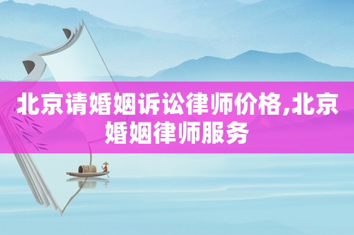 北京請婚姻訴訟律師價格,北京婚姻律師服務