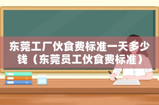 東莞工廠伙食費標準一天多少錢（東莞員工伙食費標準）