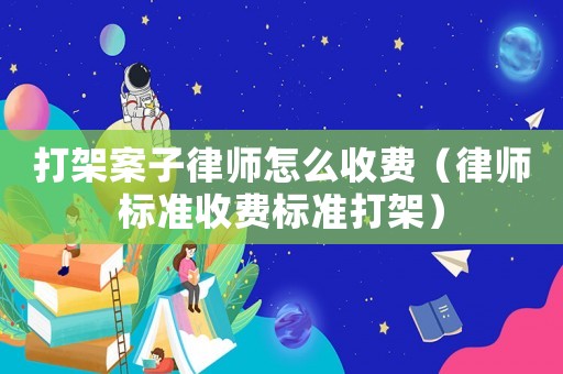 打架案子律師怎么收費（律師標準收費標準打架）