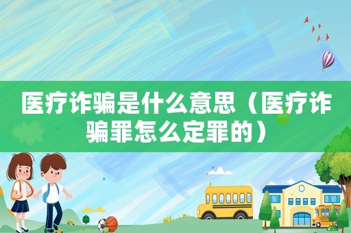 醫(yī)療詐騙是什么意思（醫(yī)療詐騙罪怎么定罪的）