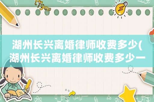 湖州長興離婚律師收費多少(湖州長興離婚律師收費多少一個月)