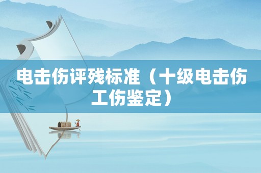 電擊傷評殘標準（十級電擊傷工傷鑒定）