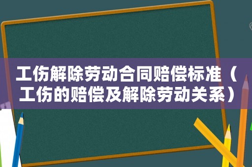 工傷解除勞動合同賠償標準（工傷的賠償及解除勞動關系）