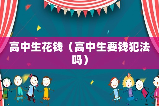 高中生花錢（高中生要錢犯法嗎）