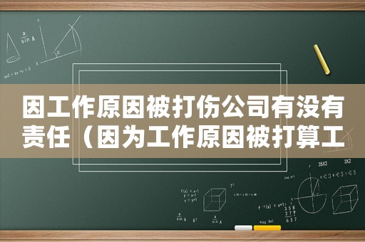 因工作原因被打傷公司有沒(méi)有責(zé)任（因?yàn)楣ぷ髟虮淮蛩愎麊幔? title=