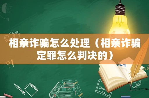 相親詐騙怎么處理（相親詐騙定罪怎么判決的）