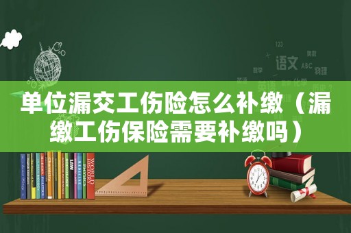 單位漏交工傷險(xiǎn)怎么補(bǔ)繳（漏繳工傷保險(xiǎn)需要補(bǔ)繳嗎）