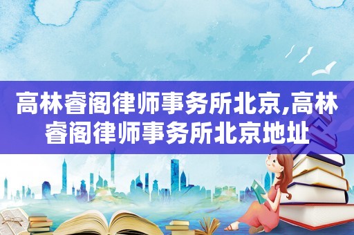 高林睿閣律師事務所北京,高林睿閣律師事務所北京地址