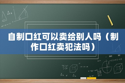 自制口紅可以賣(mài)給別人嗎（制作口紅賣(mài)犯法嗎）
