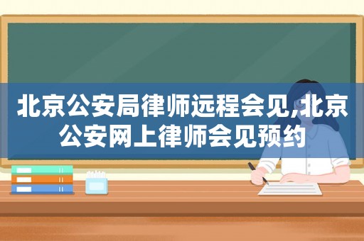北京公安局律師遠(yuǎn)程會(huì)見(jiàn),北京公安網(wǎng)上律師會(huì)見(jiàn)預(yù)約