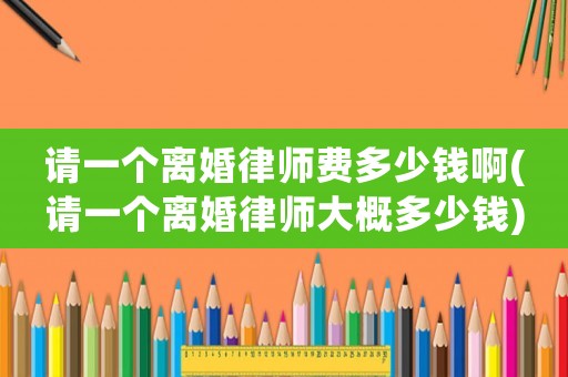 請一個離婚律師費多少錢啊(請一個離婚律師大概多少錢)