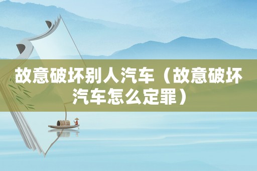 故意破壞別人汽車（故意破壞汽車怎么定罪）