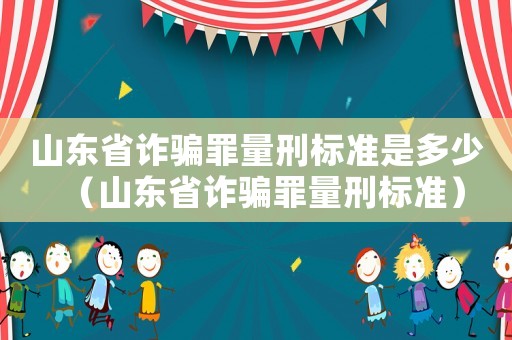 山東省詐騙罪量刑標準是多少（山東省詐騙罪量刑標準）