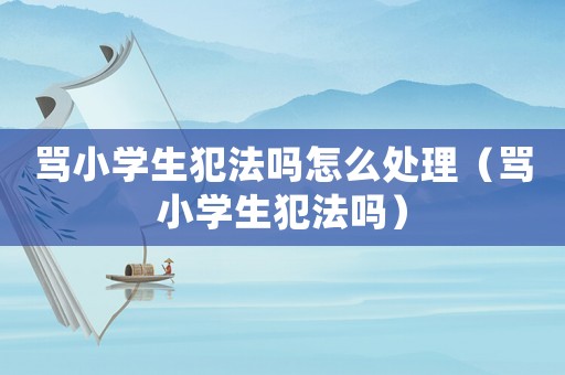罵小學生犯法嗎怎么處理（罵小學生犯法嗎）