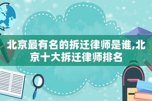 北京最有名的拆遷律師是誰,北京十大拆遷律師排名