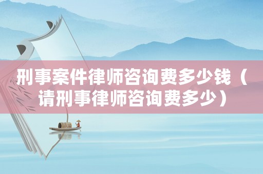 刑事案件律師咨詢費(fèi)多少錢（請(qǐng)刑事律師咨詢費(fèi)多少）