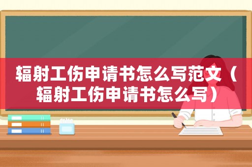 輻射工傷申請書怎么寫范文（輻射工傷申請書怎么寫）