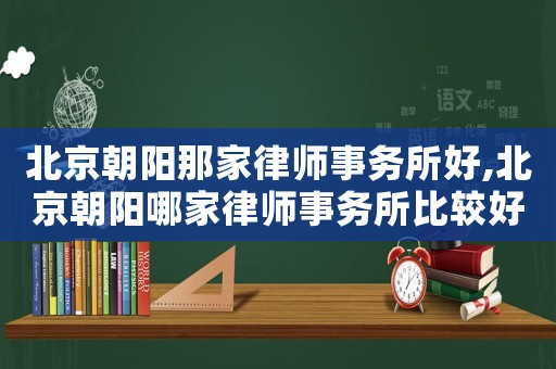 北京朝陽那家律師事務所好,北京朝陽哪家律師事務所比較好