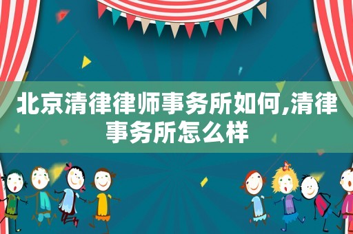 北京清律律師事務所如何,清律事務所怎么樣