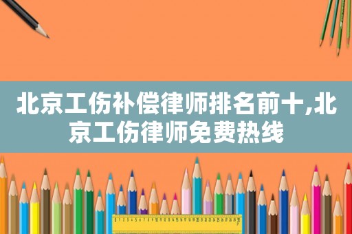 北京工傷補(bǔ)償律師排名前十,北京工傷律師免費(fèi)熱線
