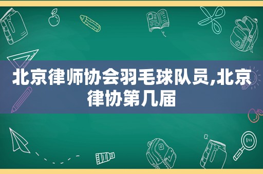 北京律師協會羽毛球隊員,北京律協第幾屆