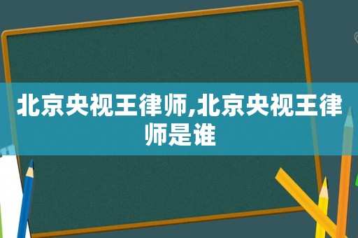北京央視王律師,北京央視王律師是誰