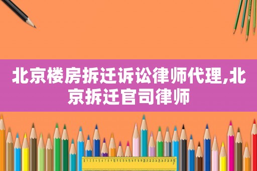 北京樓房拆遷訴訟律師代理,北京拆遷官司律師