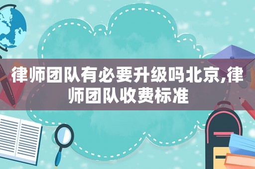 律師團隊有必要升級嗎北京,律師團隊收費標準