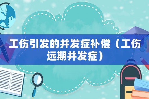 工傷引發(fā)的并發(fā)癥補(bǔ)償（工傷遠(yuǎn)期并發(fā)癥）