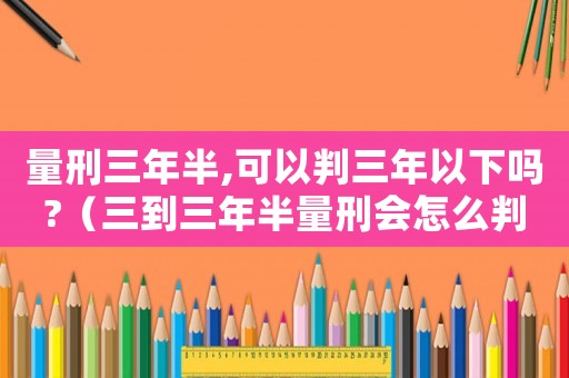 量刑三年半,可以判三年以下嗎?（三到三年半量刑會怎么判）
