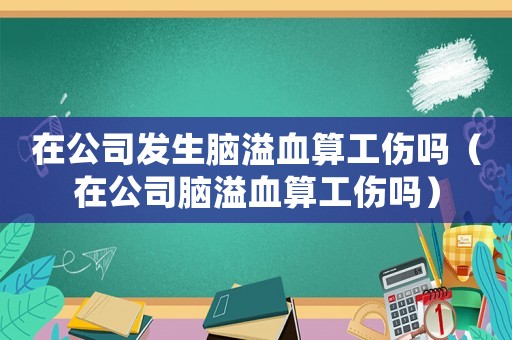 在公司發生腦溢血算工傷嗎（在公司腦溢血算工傷嗎）