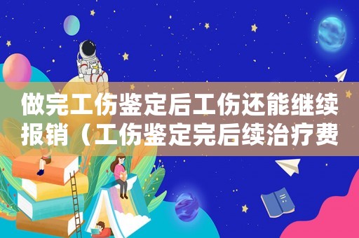 做完工傷鑒定后工傷還能繼續報銷（工傷鑒定完后續治療費還能報銷嗎）