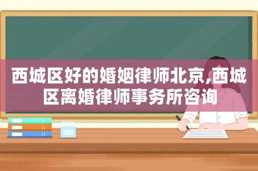西城區(qū)好的婚姻律師北京,西城區(qū)離婚律師事務(wù)所咨詢