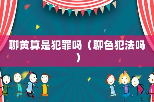 聊黃算是犯罪嗎（聊色犯法嗎）