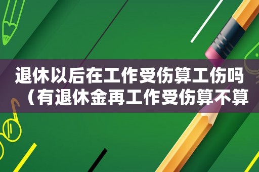 退休以后在工作受傷算工傷嗎（有退休金再工作受傷算不算工傷）