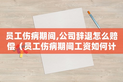 員工傷病期間,公司辭退怎么賠償（員工傷病期間工資如何計算）