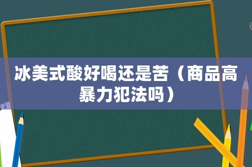 冰美式酸好喝還是苦（商品高暴力犯法嗎）