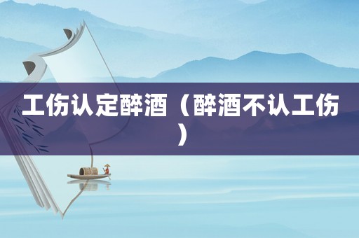 工傷認(rèn)定醉酒（醉酒不認(rèn)工傷）