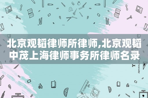 北京觀韜律師所律師,北京觀韜中茂上海律師事務(wù)所律師名錄